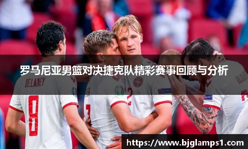 罗马尼亚男篮对决捷克队精彩赛事回顾与分析