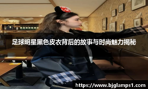 足球明星黑色皮衣背后的故事与时尚魅力揭秘