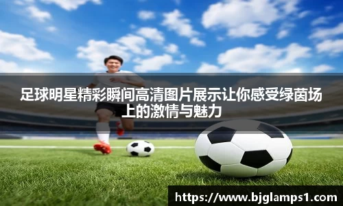 足球明星精彩瞬间高清图片展示让你感受绿茵场上的激情与魅力