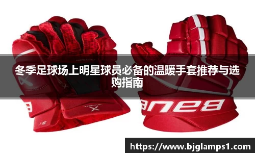冬季足球场上明星球员必备的温暖手套推荐与选购指南