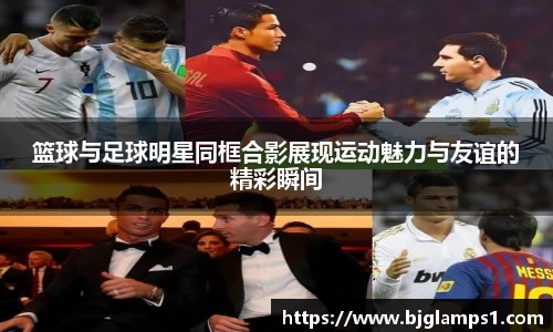 篮球与足球明星同框合影展现运动魅力与友谊的精彩瞬间
