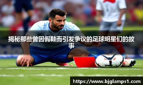 揭秘那些曾因假鞋而引发争议的足球明星们的故事